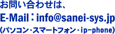 お問い合わせは、
E-Mail：info@sanei-sys.jp
(パソコン・スマートフォン・ip-phone)